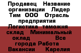 Продавец › Название организации ­ Лидер Тим, ООО › Отрасль предприятия ­ Логистика, таможня, склад › Минимальный оклад ­ 14 000 - Все города Работа » Вакансии   . Карелия респ.,Костомукша г.